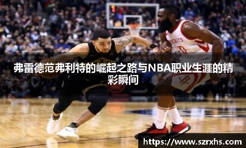 弗雷德范弗利特的崛起之路与NBA职业生涯的精彩瞬间