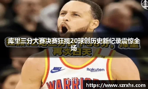 库里三分大赛决赛狂揽20球创历史新纪录震惊全场