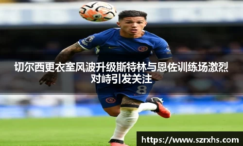 切尔西更衣室风波升级斯特林与恩佐训练场激烈对峙引发关注