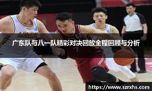 广东队与八一队精彩对决回放全程回顾与分析