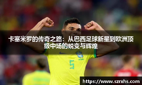卡塞米罗的传奇之路：从巴西足球新星到欧洲顶级中场的蜕变与辉煌
