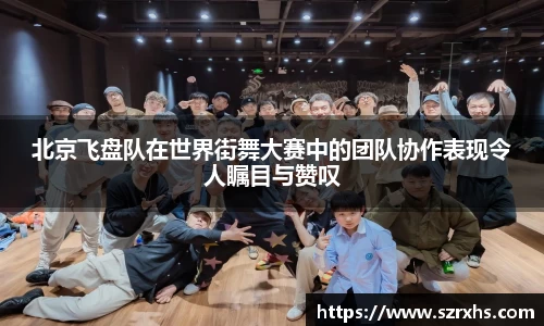 北京飞盘队在世界街舞大赛中的团队协作表现令人瞩目与赞叹